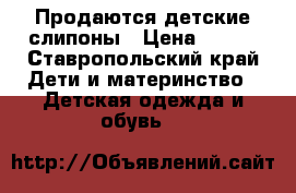 Продаются детские слипоны › Цена ­ 500 - Ставропольский край Дети и материнство » Детская одежда и обувь   
